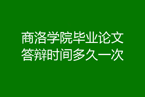 商洛学院毕业论文答辩时间多久一次