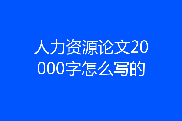 人力资源论文20000字怎么写的
