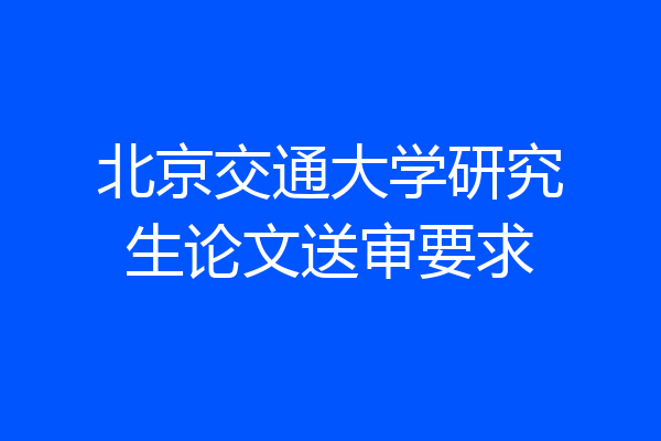 北京交通大学研究生论文送审要求