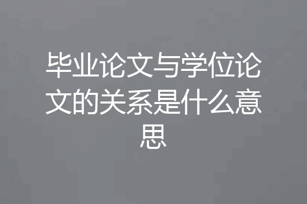毕业论文与学位论文的关系是什么意思