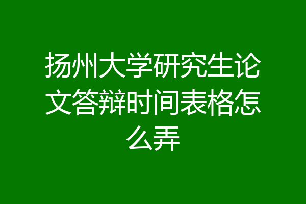 扬州大学研究生论文答辩时间表格怎么弄