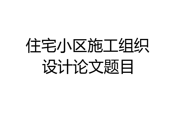 住宅小区施工组织设计论文题目