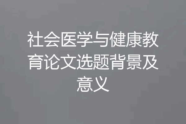 社会医学与健康教育论文选题背景及意义