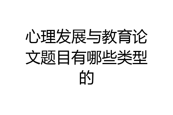 心理发展与教育论文题目有哪些类型的