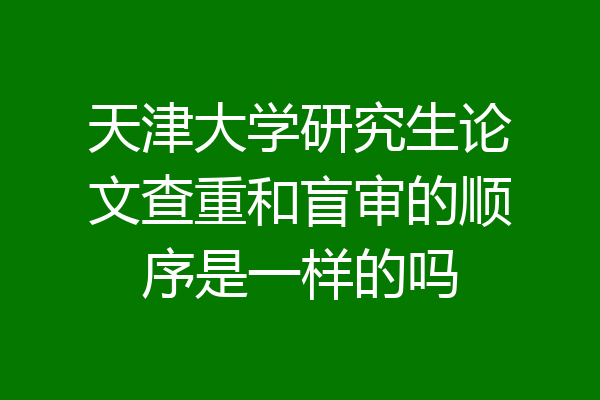 天津大学研究生论文查重和盲审的顺序是一样的吗