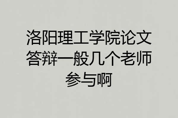 洛阳理工学院论文答辩一般几个老师参与啊