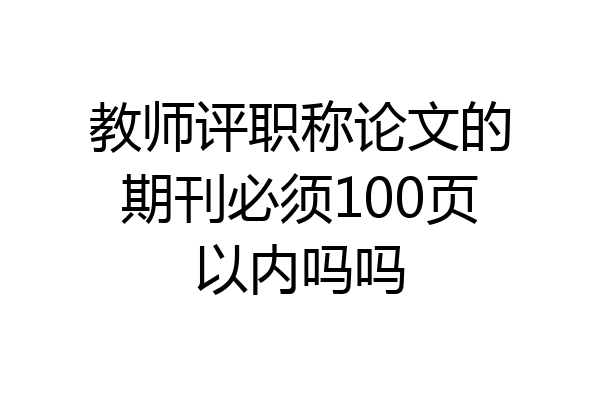 教师评职称论文的期刊必须100页以内吗吗