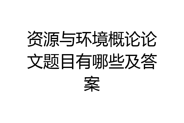 资源与环境概论论文题目有哪些及答案