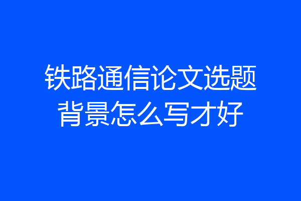 铁路通信论文选题背景怎么写才好