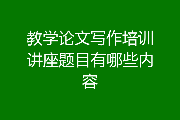 教学论文写作培训讲座题目有哪些内容