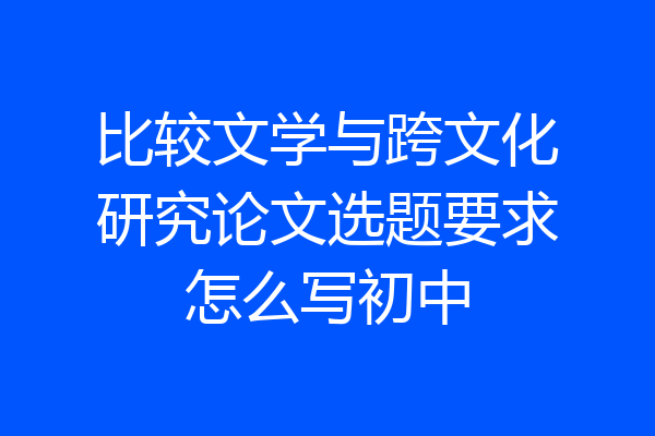 比较文学与跨文化研究论文选题要求怎么写初中
