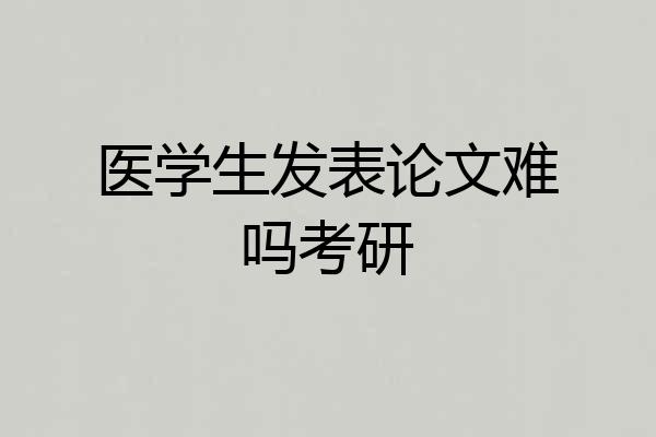 医学生发表论文难吗考研
