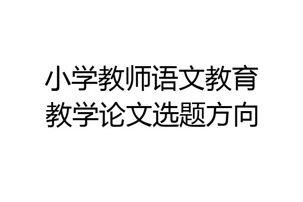 小学教师语文教育教学论文选题方向