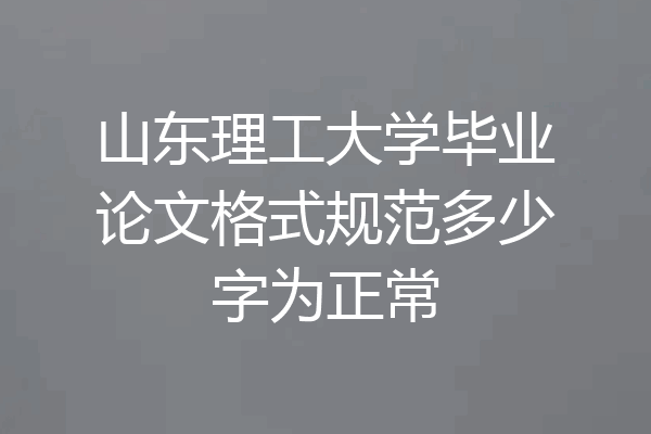 山东理工大学毕业论文格式规范多少字为正常