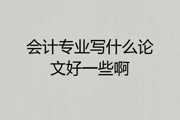 会计专业写什么论文好一些啊