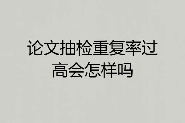 论文抽检重复率过高会怎样吗