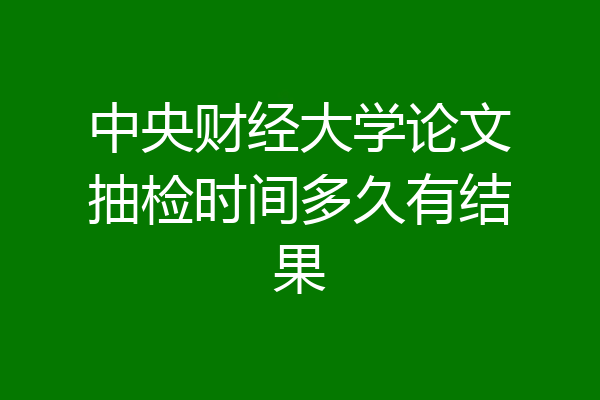中央财经大学论文抽检时间多久有结果