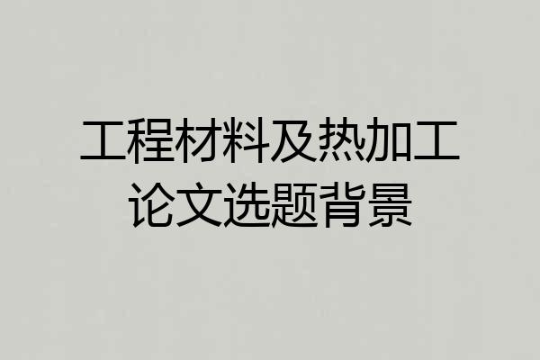工程材料及热加工论文选题背景