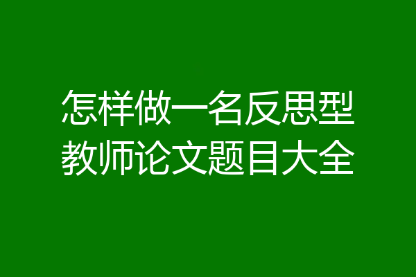 怎样做一名反思型教师论文题目大全