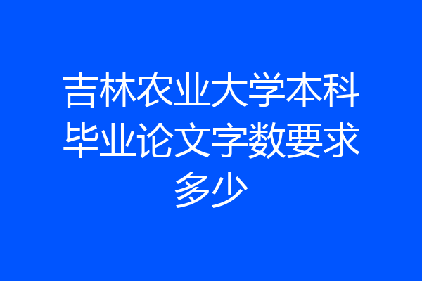 吉林农业大学本科毕业论文字数要求多少