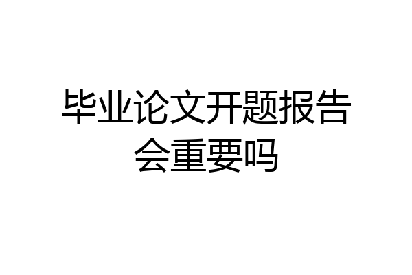 毕业论文开题报告会重要吗