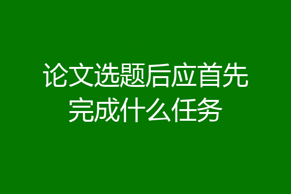 论文选题后应首先完成什么任务