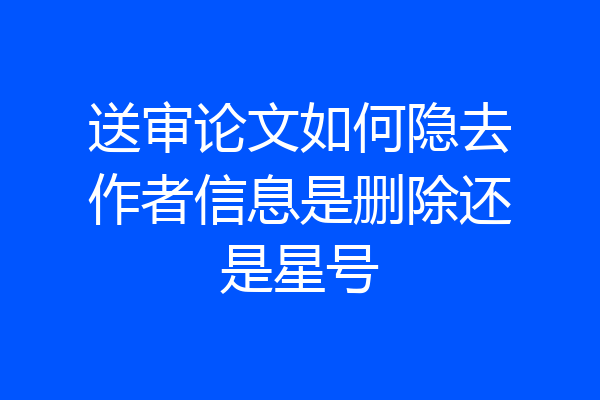 送审论文如何隐去作者信息是删除还是星号