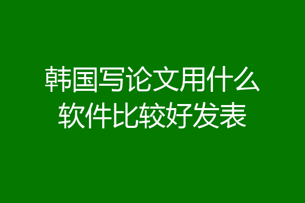 韩国写论文用什么软件比较好发表