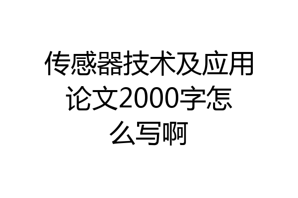 传感器技术及应用论文2000字怎么写啊