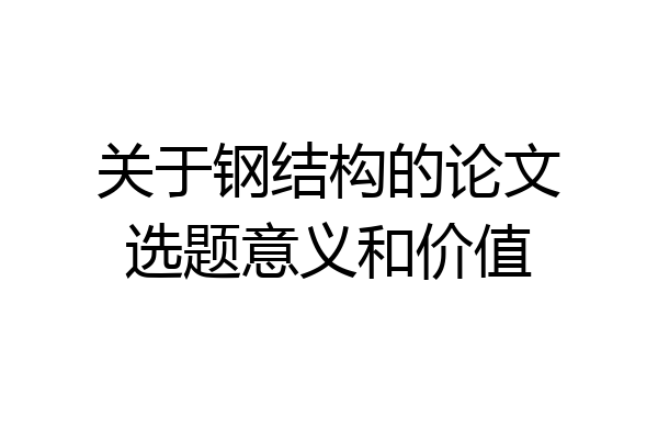 关于钢结构的论文选题意义和价值