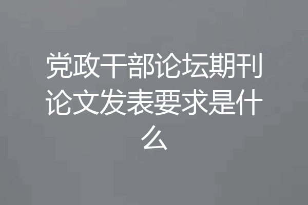 党政干部论坛期刊论文发表要求是什么