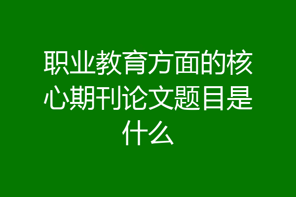 职业教育方面的核心期刊论文题目是什么