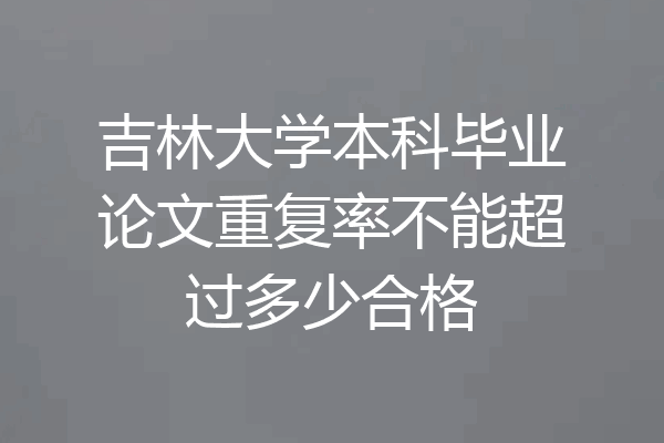 吉林大学本科毕业论文重复率不能超过多少合格