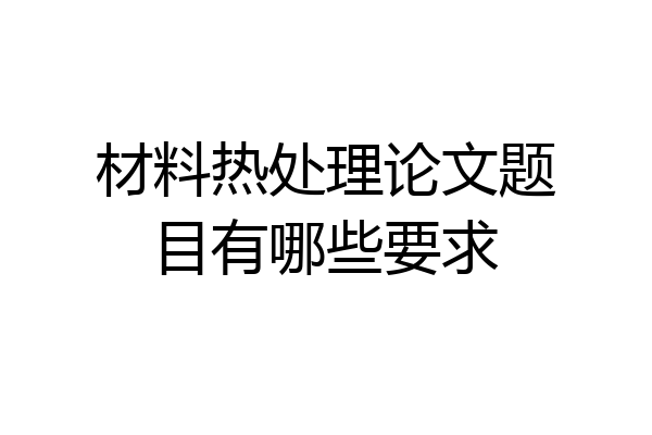 材料热处理论文题目有哪些要求
