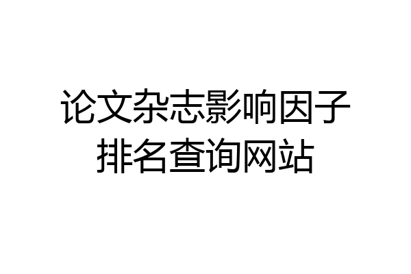论文杂志影响因子排名查询网站