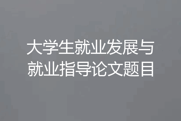 大学生就业发展与就业指导论文题目