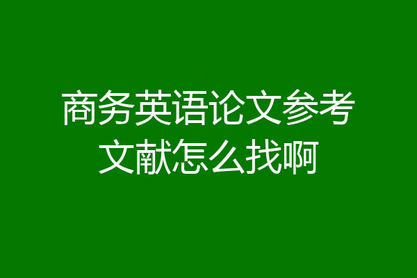 商务英语论文参考文献怎么找啊