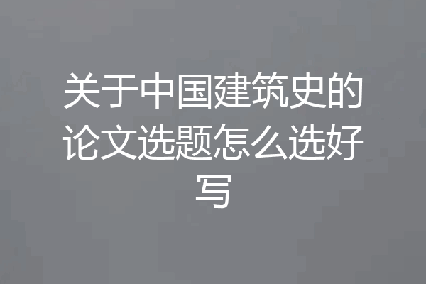 关于中国建筑史的论文选题怎么选好写