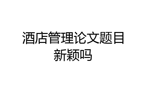 酒店管理论文题目新颖吗