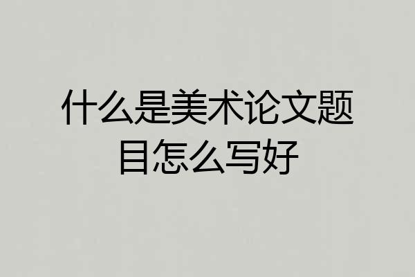 什么是美术论文题目怎么写好