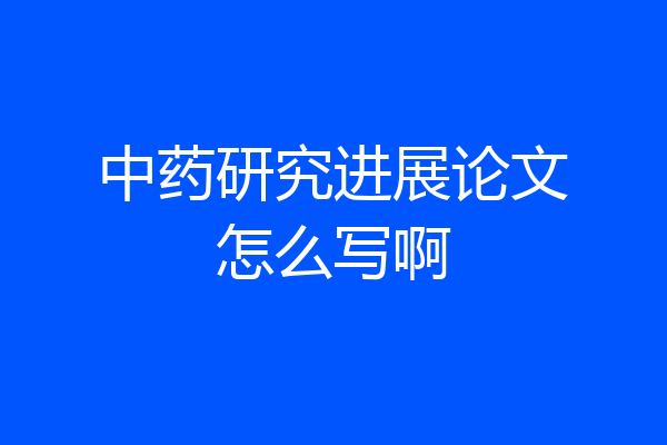 中药研究进展论文怎么写啊