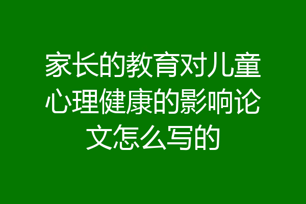 家长的教育对儿童心理健康的影响论文怎么写的