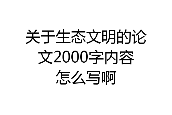关于生态文明的论文2000字内容怎么写啊