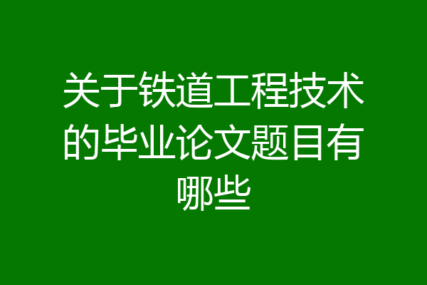 关于铁道工程技术的毕业论文题目有哪些