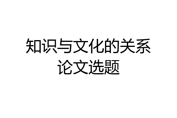 知识与文化的关系论文选题