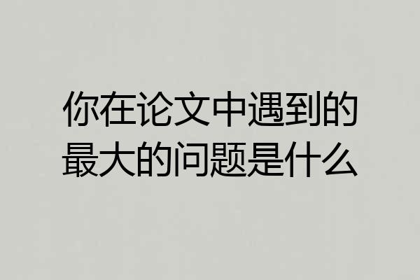 你在论文中遇到的最大的问题是什么