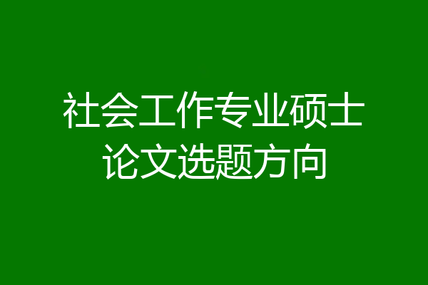 社会工作专业硕士论文选题方向