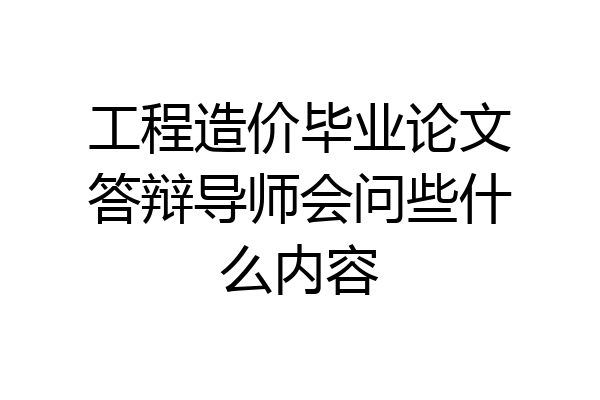 工程造价毕业论文答辩导师会问些什么内容