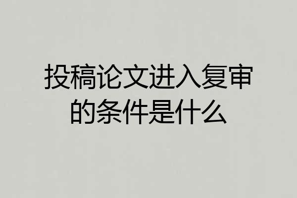 投稿论文进入复审的条件是什么