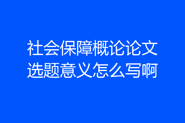 社会保障概论论文选题意义怎么写啊